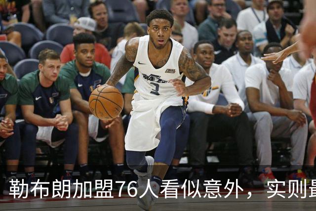 勒布朗加盟76人看似意外，实则最符合他一贯的“适合优先”选择